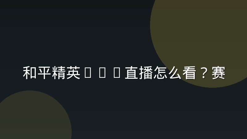 和平精英PEL直播怎么看?赛事看点与观赛门道全解析