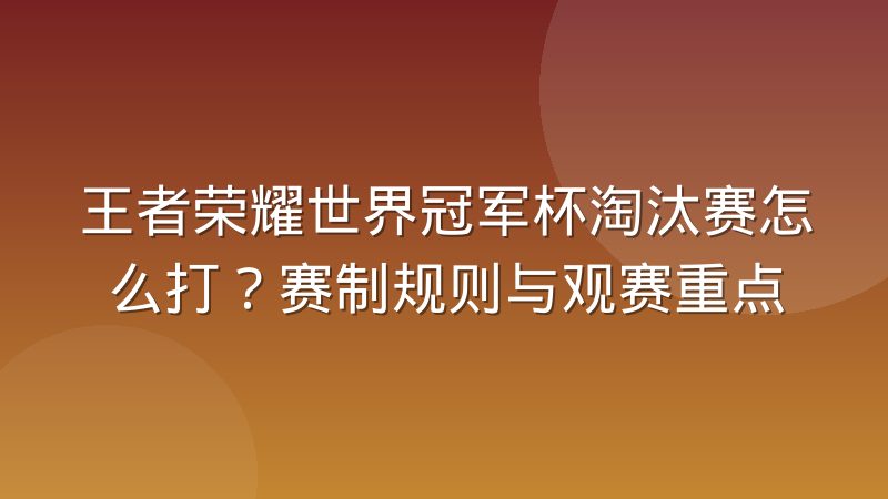 王者荣耀世界冠军杯淘汰赛怎么打?赛制规则与观赛重点