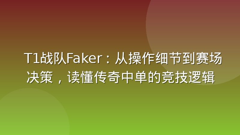 T1战队Faker:从操作细节到赛场决策,读懂传奇中单的竞技逻辑
